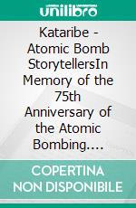 Kataribe - Atomic Bomb StorytellersIn Memory of the 75th Anniversary of the Atomic Bombing. E-book. Formato EPUB