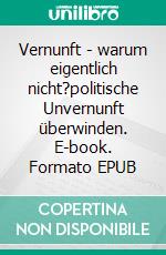 Vernunft - warum eigentlich nicht?politische Unvernunft überwinden. E-book. Formato EPUB ebook di Jörg Schock