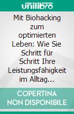 Mit Biohacking zum optimierten Leben: Wie Sie Schritt für Schritt Ihre Leistungsfähigkeit im Alltag steigern und Ihre Ziele erreichen. E-book. Formato EPUB ebook