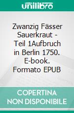 Zwanzig Fässer Sauerkraut - Teil 1Aufbruch in Berlin 1750. E-book. Formato EPUB ebook