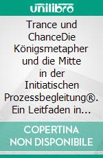 Trance und ChanceDie Königsmetapher und die Mitte in der Initiatischen Prozessbegleitung®. Ein Leitfaden in Theorie und Praxis. E-book. Formato EPUB ebook di Holger Heiten