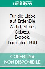 Für die Liebe auf ErdenDie Wahrheit des Geistes. E-book. Formato EPUB ebook