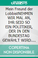 Mein Freund der LobbistNEHMEN WIR MAL AN, IHR SEID SO EIN POLITIKER, DER IN DEN BUNDESTAG GEWÄHLT WIRD. E-book. Formato EPUB ebook di Heinz Duthel