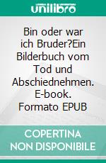 Bin oder war ich Bruder?Ein Bilderbuch vom Tod und Abschiednehmen. E-book. Formato EPUB ebook di Veronika Vollmer