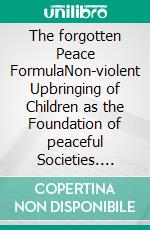 The forgotten Peace FormulaNon-violent Upbringing of Children as the Foundation of peaceful Societies. E-book. Formato EPUB ebook