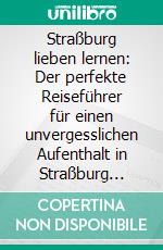 Straßburg lieben lernen: Der perfekte Reiseführer für einen unvergesslichen Aufenthalt in Straßburg inkl. Insider-Tipps und Packliste. E-book. Formato EPUB ebook