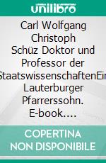 Carl Wolfgang Christoph Schüz Doktor und Professor der StaatswissenschaftenEin Lauterburger Pfarrerssohn. E-book. Formato EPUB ebook di Heinz Bohn