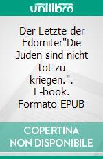 Der Letzte der Edomiter"Die Juden sind nicht tot zu kriegen.". E-book. Formato EPUB