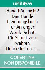 Hund hört nicht? Das Hunde Erziehungsbuch für Anfänger: Werde Schritt für Schritt zum wahren Hundeflüsterer und baue mit der richtigen Hundeerziehung eine enge Bindung zu deinem Hund auf. E-book. Formato EPUB