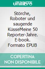 Störche, Roboter und saugende KüsseMeine 50 Reporter-Jahre. E-book. Formato EPUB ebook di Hardy Tasso