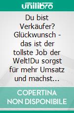 Du bist Verkäufer? Glückwunsch - das ist der tollste Job der Welt!Du sorgst für mehr Umsatz und machst Menschen glücklich!. E-book. Formato EPUB ebook