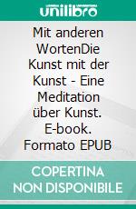 Mit anderen WortenDie Kunst mit der Kunst - Eine Meditation über Kunst. E-book. Formato EPUB ebook