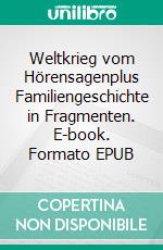 Weltkrieg vom Hörensagenplus Familiengeschichte in Fragmenten. E-book. Formato EPUB ebook