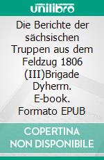 Die Berichte der sächsischen Truppen aus dem Feldzug 1806 (III)Brigade Dyherrn. E-book. Formato EPUB ebook di Jörg Titze