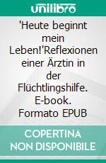 "Heute beginnt mein Leben!"Reflexionen einer Ärztin in der Flüchtlingshilfe. E-book. Formato EPUB ebook