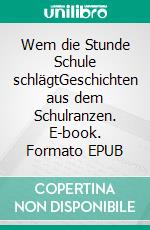 Wem die Stunde Schule schlägtGeschichten aus dem Schulranzen. E-book. Formato EPUB ebook