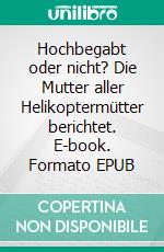 Hochbegabt oder nicht? Die Mutter aller Helikoptermütter berichtet. E-book. Formato EPUB ebook