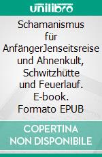 Schamanismus für AnfängerJenseitsreise und Ahnenkult, Schwitzhütte und Feuerlauf. E-book. Formato EPUB ebook di Harry Eilenstein