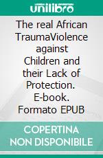 The real African TraumaViolence against Children and their Lack of Protection. E-book. Formato EPUB ebook