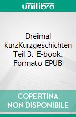 Dreimal kurzKurzgeschichten Teil 3. E-book. Formato EPUB ebook