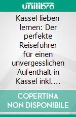 Kassel lieben lernen: Der perfekte Reiseführer für einen unvergesslichen Aufenthalt in Kassel inkl. Insider-Tipps, Tipps zum Geldsparen und Packliste. E-book. Formato EPUB ebook