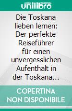 Die Toskana lieben lernen: Der perfekte Reiseführer für einen unvergesslichen Aufenthalt in der Toskana inkl. Insider-Tipps, Tipps zum Geldsparen und Packliste. E-book. Formato EPUB ebook