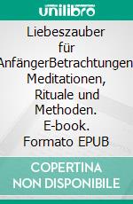 Liebeszauber für AnfängerBetrachtungen, Meditationen, Rituale und Methoden. E-book. Formato EPUB ebook