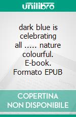 dark blue is celebrating all ..... nature colourful. E-book. Formato EPUB ebook