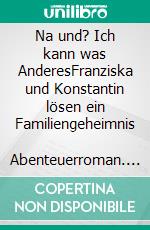 Na und? Ich kann was AnderesFranziska und Konstantin lösen ein Familiengeheimnis   Abenteuerroman. E-book. Formato EPUB ebook