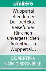 Wuppertal lieben lernen: Der perfekte Reiseführer für einen unvergesslichen Aufenthalt in Wuppertal inkl. Insider-Tipps, Tipps zum Geldsparen und Packliste. E-book. Formato EPUB ebook