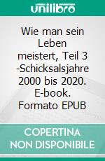 Wie man sein Leben meistert, Teil 3 -Schicksalsjahre 2000 bis 2020. E-book. Formato EPUB ebook