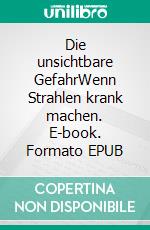 Die unsichtbare GefahrWenn Strahlen krank machen. E-book. Formato EPUB ebook