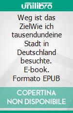Weg ist das ZielWie ich tausendundeine Stadt in Deutschland besuchte. E-book. Formato EPUB ebook