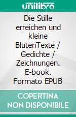 Die Stille erreichen und kleine BlütenTexte / Gedichte / Zeichnungen. E-book. Formato EPUB ebook