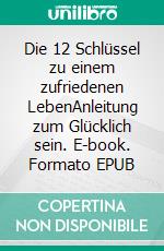 Die 12 Schlüssel zu einem zufriedenen LebenAnleitung zum Glücklich sein. E-book. Formato EPUB ebook di Werner Horn