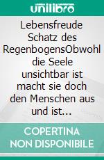 Lebensfreude Schatz des RegenbogensObwohl die Seele unsichtbar ist macht sie doch den Menschen aus und ist Großteils für die Gesundheit verantwortlich. E-book. Formato EPUB ebook