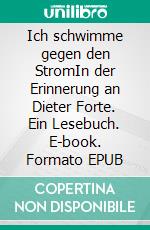 Ich schwimme gegen den StromIn der Erinnerung an Dieter Forte. Ein Lesebuch. E-book. Formato EPUB ebook