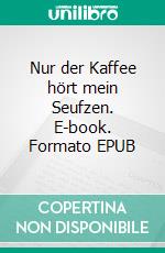 Nur der Kaffee hört mein Seufzen. E-book. Formato EPUB ebook
