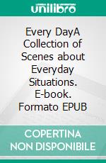 Every DayA Collection of Scenes about Everyday Situations. E-book. Formato EPUB ebook