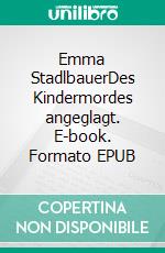 Emma StadlbauerDes Kindermordes angeglagt. E-book. Formato EPUB ebook