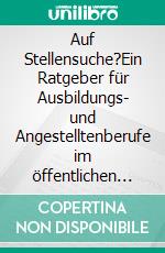 Auf Stellensuche?Ein Ratgeber für Ausbildungs- und Angestelltenberufe im öffentlichen und kaufmännischen Bereich. E-book. Formato EPUB ebook