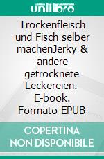 Trockenfleisch und Fisch selber machenJerky & andere getrocknete Leckereien. E-book. Formato EPUB