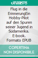 Flug in die ErinnerungEin Hobby-Pilot auf den Spuren seiner Jugend in Südamerika. E-book. Formato EPUB