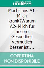 Macht uns A1- Milch krank?Warum A2- Milch für unsere Gesundheit vermutlich besser ist. E-book. Formato EPUB ebook