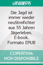 Die Jagd ist immer wieder neuStreifichter aus 55 Jahren Jägerleben. E-book. Formato EPUB ebook