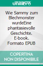 Wie Sammy zum Blechmonster wurdeEine phantasievolle Geschichte. E-book. Formato EPUB ebook