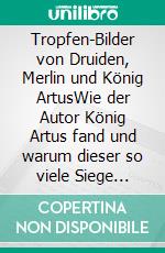Tropfen-Bilder von Druiden, Merlin und König ArtusWie der Autor König Artus fand und warum dieser so viele Siege errang. E-book. Formato EPUB ebook