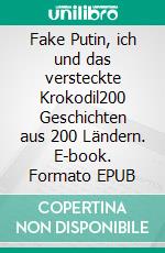 Fake Putin, ich und das versteckte Krokodil200 Geschichten aus 200 Ländern. E-book. Formato EPUB ebook di Thomas Brackmann