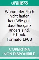 Warum der Fisch nicht laufen kannWie gut, dass Sie ganz anders sind. E-book. Formato EPUB ebook