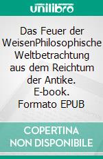 Das Feuer der WeisenPhilosophische Weltbetrachtung aus dem Reichtum der Antike. E-book. Formato EPUB ebook